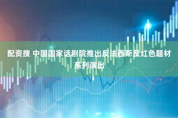 配资搜 中国国家话剧院推出反法西斯及红色题材系列演出