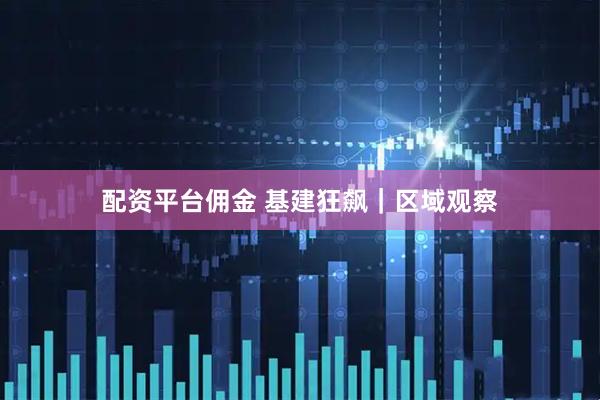 配资平台佣金 基建狂飙｜区域观察
