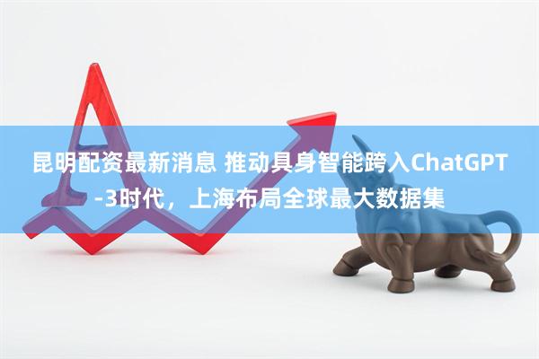 昆明配资最新消息 推动具身智能跨入ChatGPT-3时代，上海布局全球最大数据集