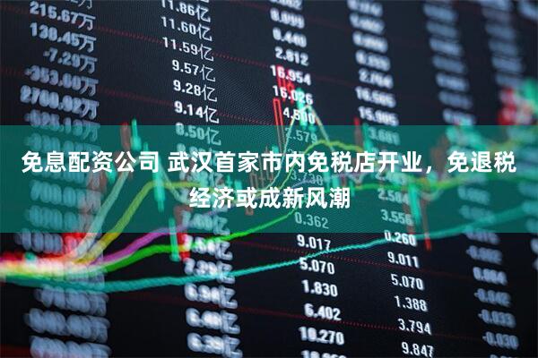 免息配资公司 武汉首家市内免税店开业，免退税经济或成新风潮