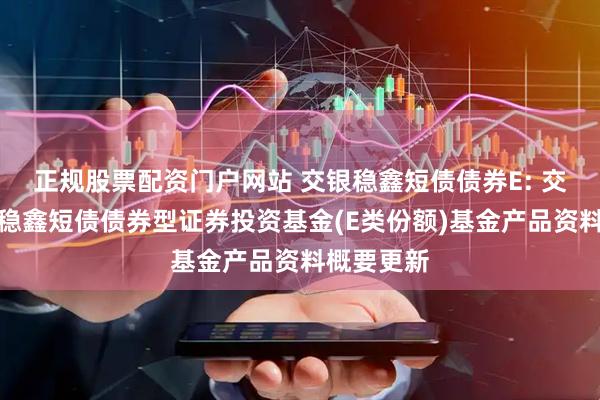 正规股票配资门户网站 交银稳鑫短债债券E: 交银施罗德稳鑫短债债券型证券投资基金(E类份额)基金产品资料概要更新
