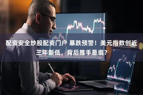 配资安全炒股配资门户 暴跌预警！美元指数创近三年新低，背后推手是谁？