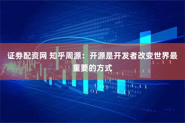 证劵配资网 知乎周源：开源是开发者改变世界最重要的方式