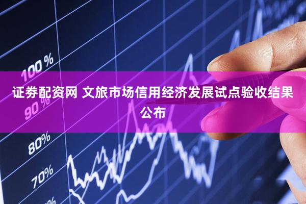 证劵配资网 文旅市场信用经济发展试点验收结果公布