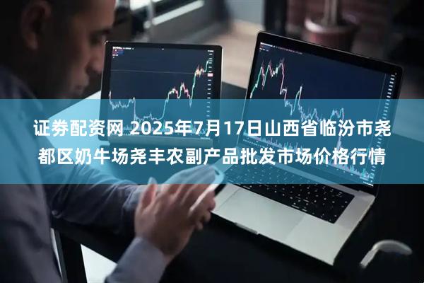 证劵配资网 2025年7月17日山西省临汾市尧都区奶牛场尧丰农副产品批发市场价格行情