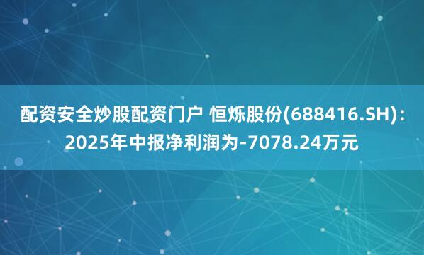 配资安全炒股配资门户 恒烁股份(688416.SH)：2025年中报净利润为-7078.24万元