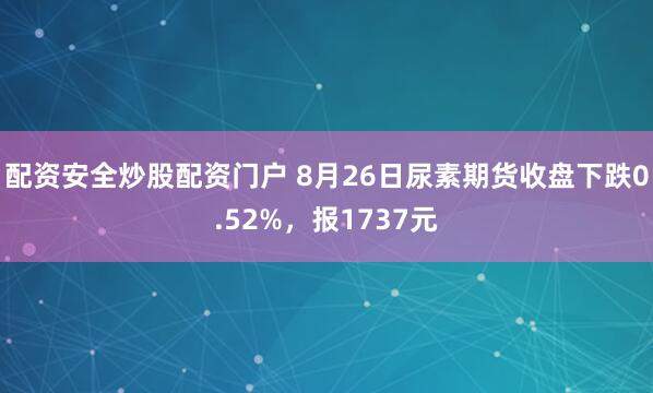 配资安全炒股配资门户 8月26日尿素期货收盘下跌0.52%，报1737元