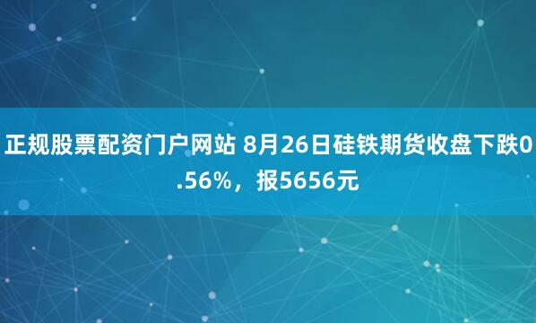 正规股票配资门户网站 8月26日硅铁期货收盘下跌0.56%，报5656元