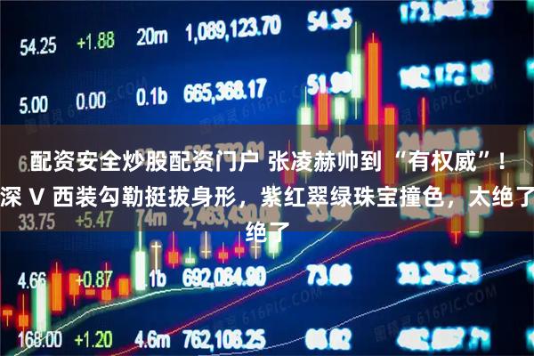 配资安全炒股配资门户 张凌赫帅到 “有权威”!深 V 西装勾勒挺拔身形,紫红翠绿珠宝撞色,太绝了