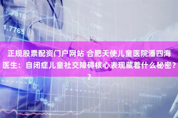 正规股票配资门户网站 合肥天使儿童医院潘四海医生：自闭症儿童社交障碍核心表现藏着什么秘密？