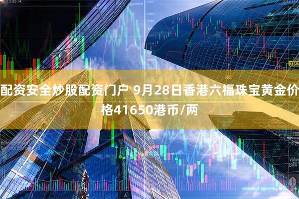 配资安全炒股配资门户 9月28日香港六福珠宝黄金价格41650港币/两